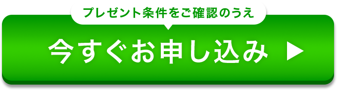 プレゼント条件をご確認のうえ今すぐお申し込み