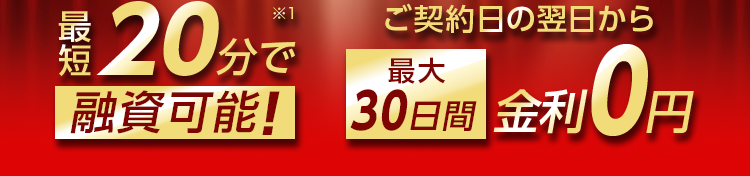 最短20分で融資可能！※1 ご契約の翌日から最大30日間金利0円