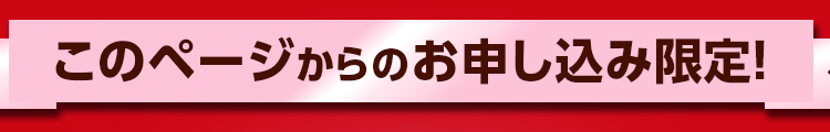 このページからの お申し込み限定!