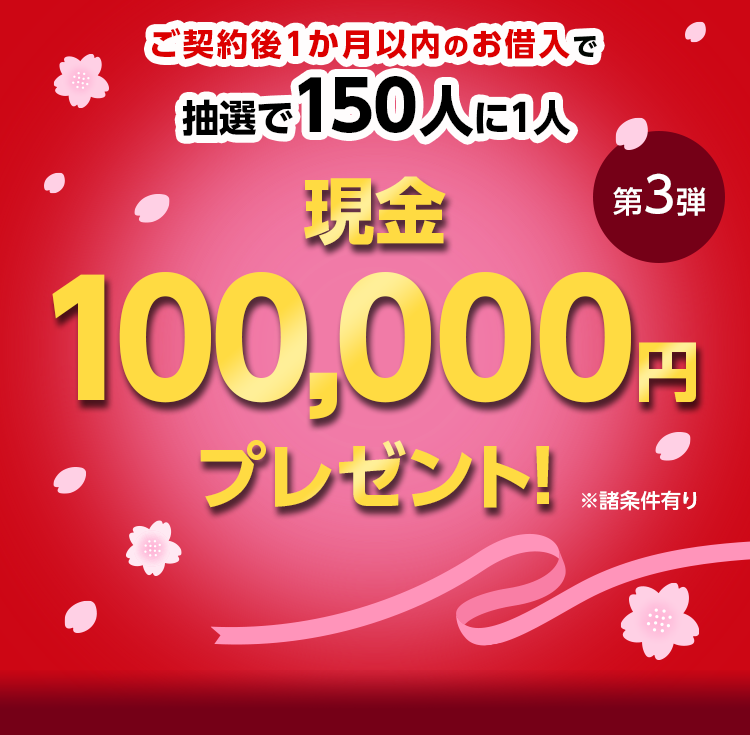 ご契約後1か月以内のお借入で 抽選で150人に1人に 現金 100,000円※ プレゼント! 第2弾 ※諸条件有り