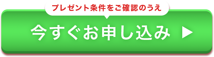 プレゼント条件をご確認のうえ 今すぐお申し込み