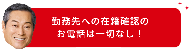 勤務先への 在籍確認のお電話はなし!