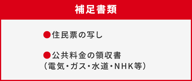 補足書類は、住民票の写し、公共料金の領収書（電気・ガス・水道・NHK等）です。