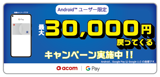 Androidユーザー限定 最大30,000円戻ってくるキャンペーン実施中!! Android、Google PayはGoogle LLCの商標です。
