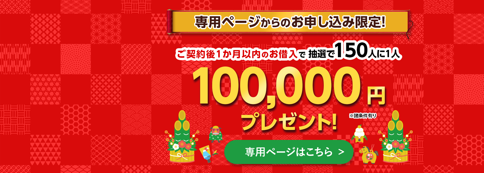 専用ページからのお申し込み限定！ご契約後1か月以内のお借入で抽選で150人に1人100,000円プレゼント！※諸条件有り 専用ページはこちら