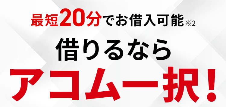 最短20分でお借入可能※2 借りるならアコム一択！